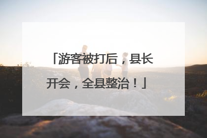游客被打后，县长开会，全县整治！